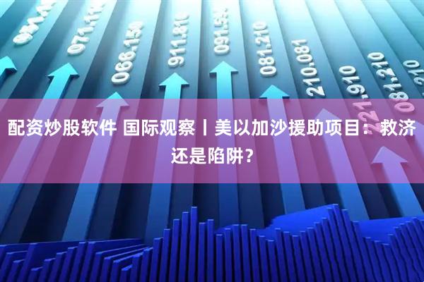配资炒股软件 国际观察丨美以加沙援助项目：救济还是陷阱？