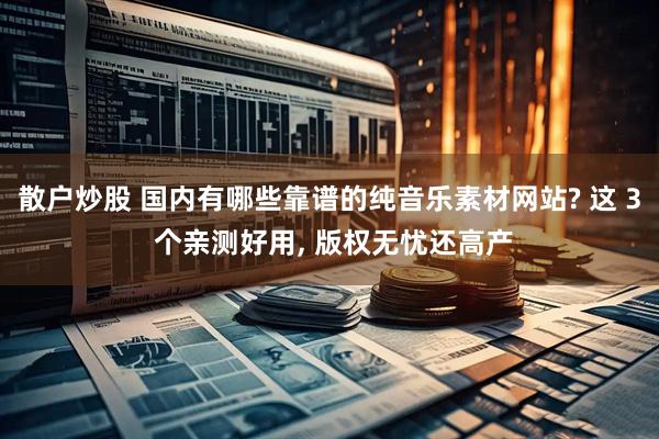 散户炒股 国内有哪些靠谱的纯音乐素材网站? 这 3 个亲测好用, 版权无忧还高产