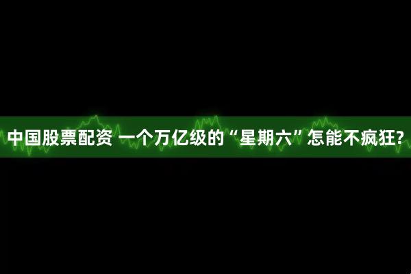 中国股票配资 一个万亿级的“星期六”怎能不疯狂?