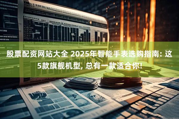 股票配资网站大全 2025年智能手表选购指南: 这5款旗舰机型, 总有一款适合你!