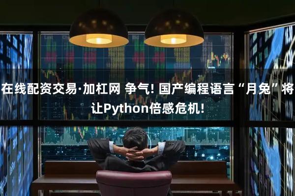 在线配资交易·加杠网 争气! 国产编程语言“月兔”将让Python倍感危机!