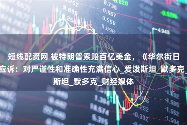 短线配资网 被特朗普索赔百亿美金，《华尔街日报》积极应诉：对严谨性和准确性充满信心_爱泼斯坦_默多克_财经媒体