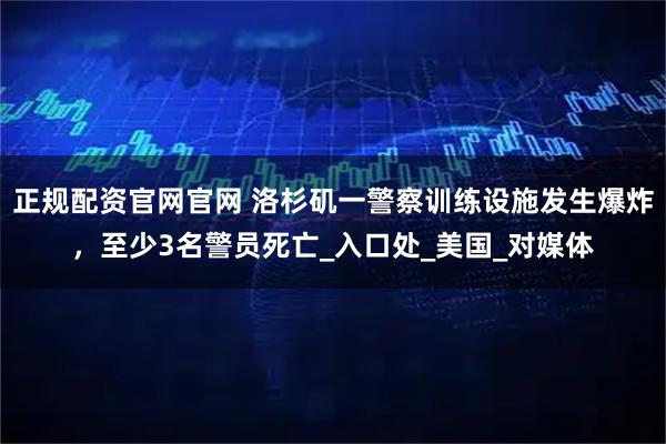 正规配资官网官网 洛杉矶一警察训练设施发生爆炸，至少3名警员死亡_入口处_美国_对媒体