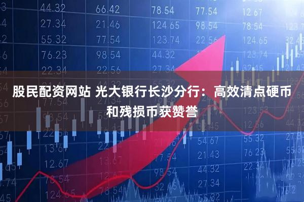 股民配资网站 光大银行长沙分行：高效清点硬币和残损币获赞誉