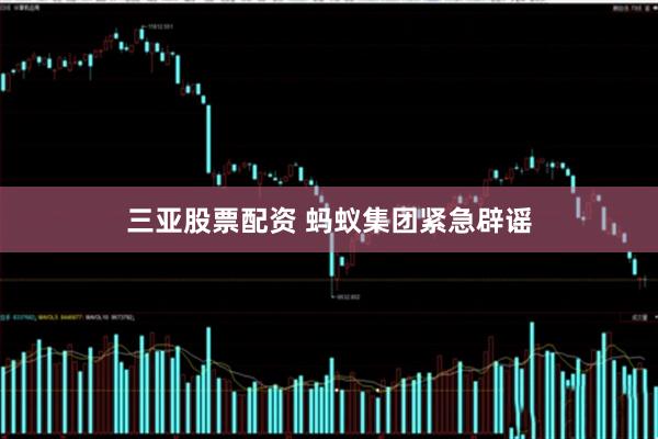 三亚股票配资 蚂蚁集团紧急辟谣