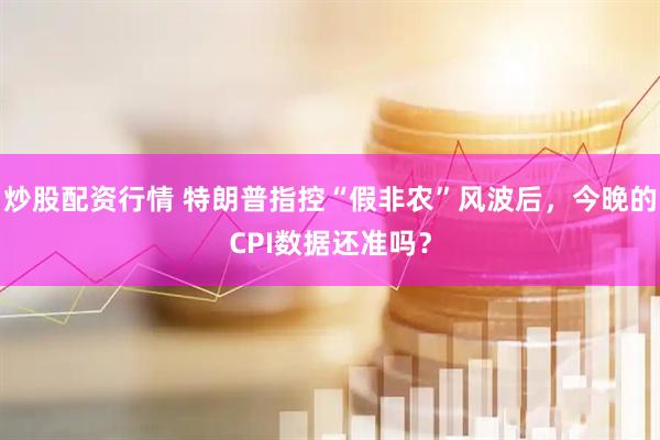 炒股配资行情 特朗普指控“假非农”风波后，今晚的CPI数据还准吗？