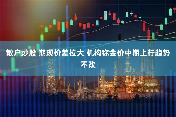 散户炒股 期现价差拉大 机构称金价中期上行趋势不改