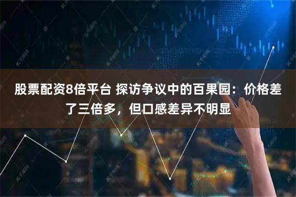股票配资8倍平台 探访争议中的百果园：价格差了三倍多，但口感差异不明显