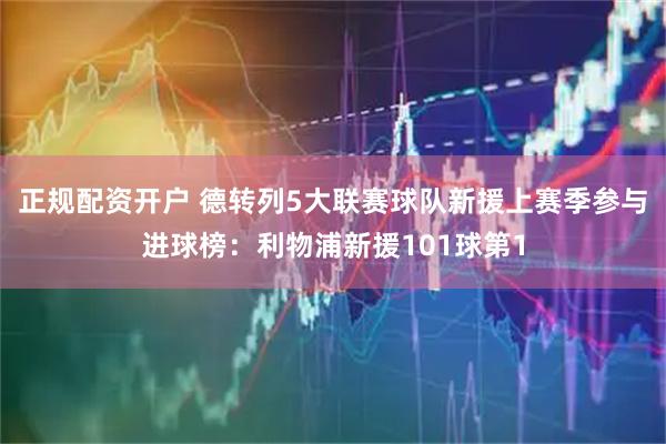 正规配资开户 德转列5大联赛球队新援上赛季参与进球榜：利物浦新援101球第1