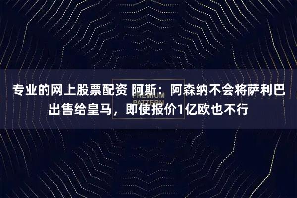 专业的网上股票配资 阿斯：阿森纳不会将萨利巴出售给皇马，即使报价1亿欧也不行