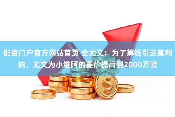 配资门户官方网站首页 全尤文：为了筹钱引进莫利纳，尤文为小维阿的要价提高到2000万欧