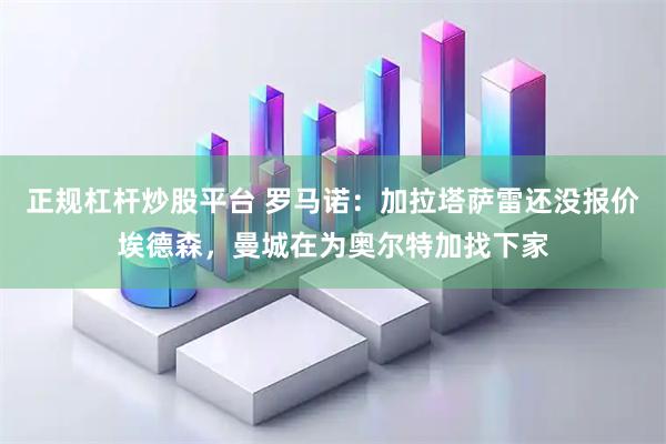 正规杠杆炒股平台 罗马诺：加拉塔萨雷还没报价埃德森，曼城在为奥尔特加找下家