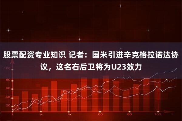 股票配资专业知识 记者：国米引进辛克格拉诺达协议，这名右后卫将为U23效力