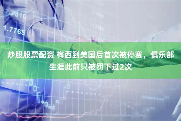 炒股股票配资 梅西到美国后首次被停赛，俱乐部生涯此前只被罚下过2次