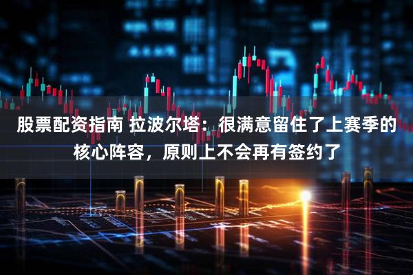 股票配资指南 拉波尔塔：很满意留住了上赛季的核心阵容，原则上不会再有签约了