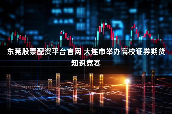 东莞股票配资平台官网 大连市举办高校证券期货知识竞赛